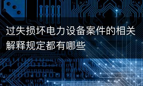 过失损坏电力设备案件的相关解释规定都有哪些