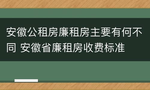 安徽公租房廉租房主要有何不同 安徽省廉租房收费标准