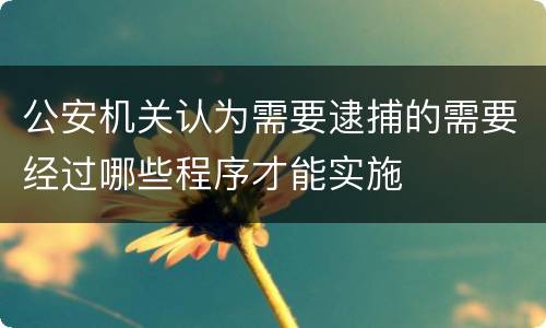 公安机关认为需要逮捕的需要经过哪些程序才能实施