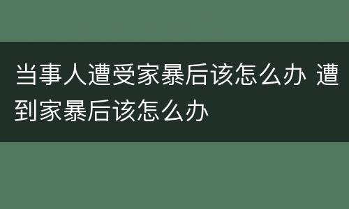 当事人遭受家暴后该怎么办 遭到家暴后该怎么办