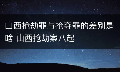 山西抢劫罪与抢夺罪的差别是啥 山西抢劫案八起
