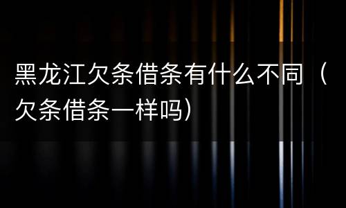 黑龙江欠条借条有什么不同（欠条借条一样吗）