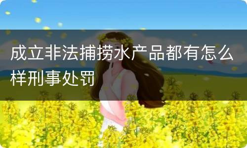 成立非法捕捞水产品都有怎么样刑事处罚
