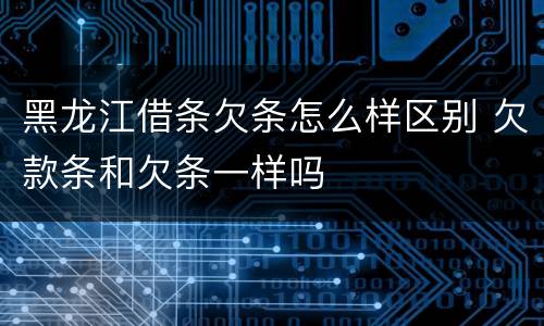 黑龙江借条欠条怎么样区别 欠款条和欠条一样吗