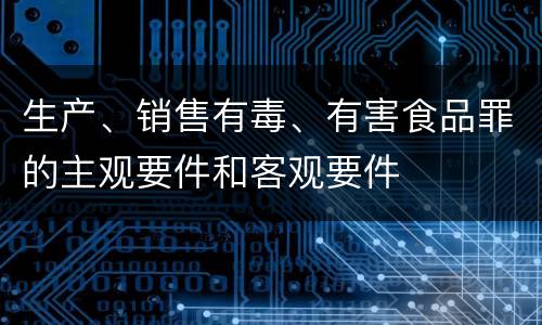 生产、销售有毒、有害食品罪的主观要件和客观要件