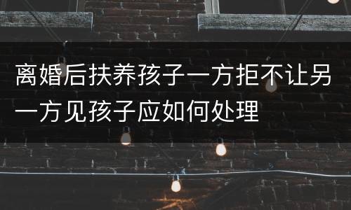 离婚后扶养孩子一方拒不让另一方见孩子应如何处理