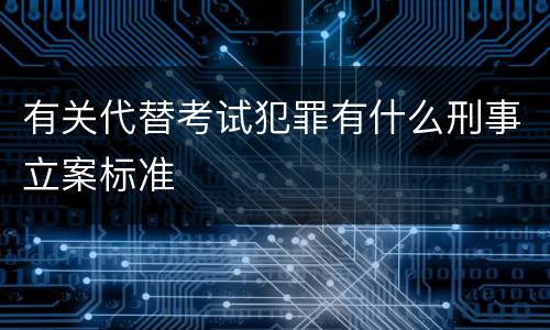 有关代替考试犯罪有什么刑事立案标准
