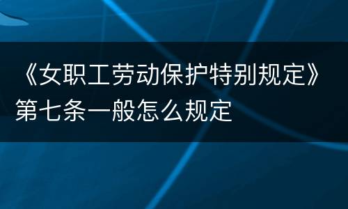 《女职工劳动保护特别规定》第七条一般怎么规定