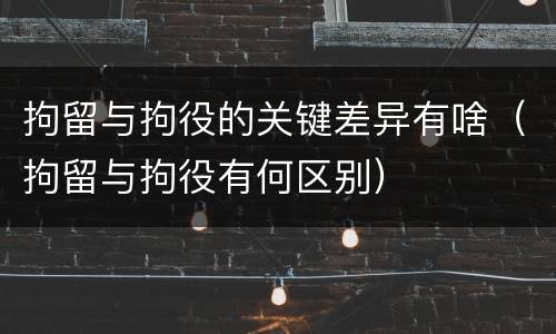 拘留与拘役的关键差异有啥（拘留与拘役有何区别）