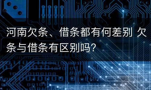 河南欠条、借条都有何差别 欠条与借条有区别吗?