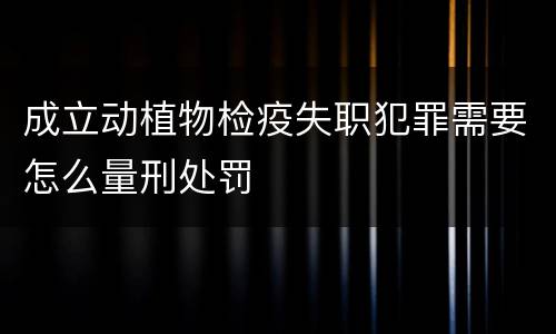 成立动植物检疫失职犯罪需要怎么量刑处罚