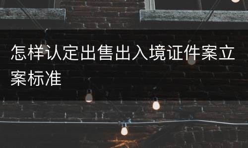 怎样认定出售出入境证件案立案标准