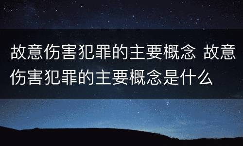 故意伤害犯罪的主要概念 故意伤害犯罪的主要概念是什么