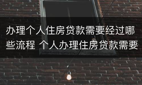 办理个人住房贷款需要经过哪些流程 个人办理住房贷款需要准备什么材料