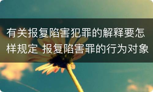 有关报复陷害犯罪的解释要怎样规定 报复陷害罪的行为对象包括哪些人?