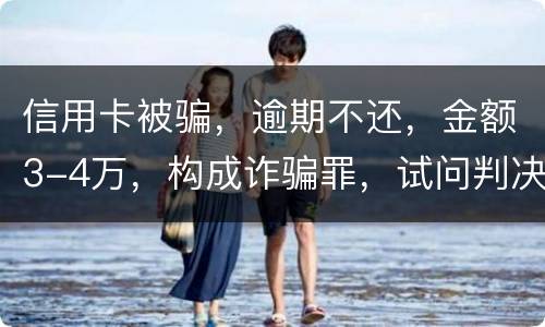 信用卡被骗，逾期不还，金额3-4万，构成诈骗罪，试问判决是怎样