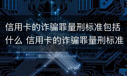 信用卡的诈骗罪量刑标准包括什么 信用卡的诈骗罪量刑标准包括什么内容