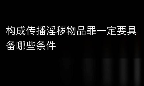 构成传播淫秽物品罪一定要具备哪些条件