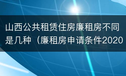 山西公共租赁住房廉租房不同是几种（廉租房申请条件2020山西）