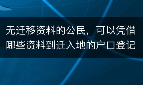无迁移资料的公民，可以凭借哪些资料到迁入地的户口登记机关申请迁入登记