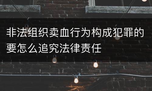 非法组织卖血行为构成犯罪的要怎么追究法律责任