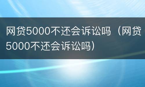 网贷5000不还会诉讼吗（网贷5000不还会诉讼吗）