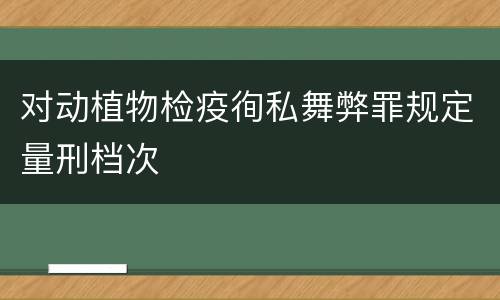 对动植物检疫徇私舞弊罪规定量刑档次