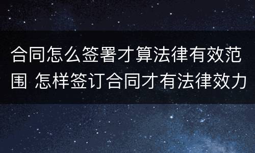 合同怎么签署才算法律有效范围 怎样签订合同才有法律效力