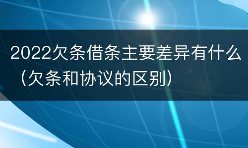 2022欠条借条主要差异有什么（欠条和协议的区别）
