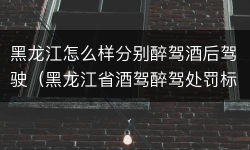 黑龙江怎么样分别醉驾酒后驾驶（黑龙江省酒驾醉驾处罚标准）