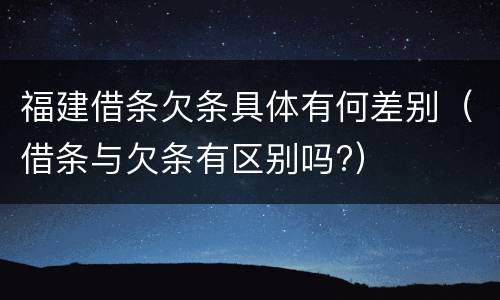 福建借条欠条具体有何差别（借条与欠条有区别吗?）