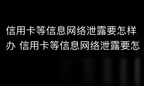 信用卡等信息网络泄露要怎样办 信用卡等信息网络泄露要怎样办理