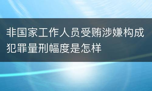 非国家工作人员受贿涉嫌构成犯罪量刑幅度是怎样