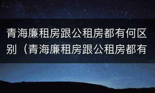 青海廉租房跟公租房都有何区别（青海廉租房跟公租房都有何区别呢）
