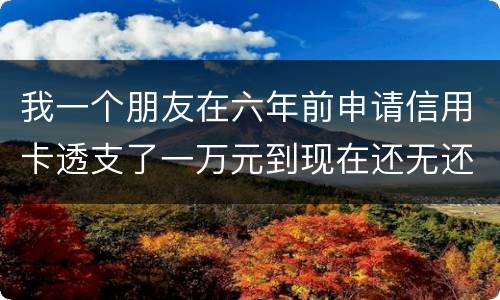 我一个朋友在六年前申请信用卡透支了一万元到现在还无还，会判多少年呢，谢谢