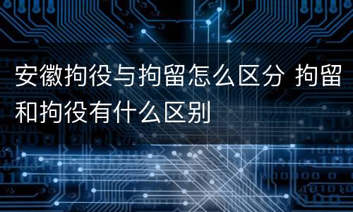 安徽拘役与拘留怎么区分 拘留和拘役有什么区别