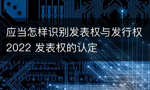 应当怎样识别发表权与发行权2022 发表权的认定