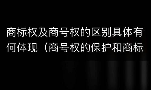 商标权及商号权的区别具体有何体现（商号权的保护和商标权的保护一样是全国性范围的）