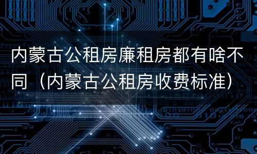 内蒙古公租房廉租房都有啥不同（内蒙古公租房收费标准）