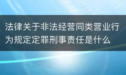 法律关于非法经营同类营业行为规定定罪刑事责任是什么