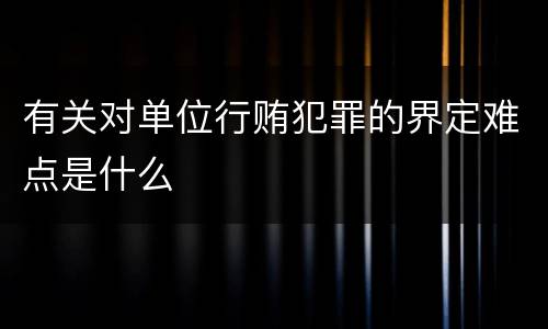 有关对单位行贿犯罪的界定难点是什么