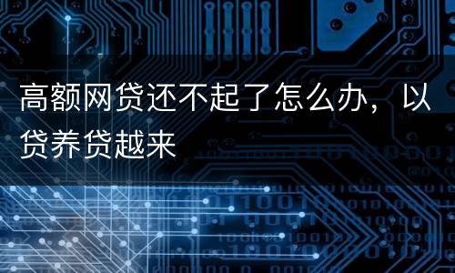 高额网贷还不起了怎么办，以贷养贷越来