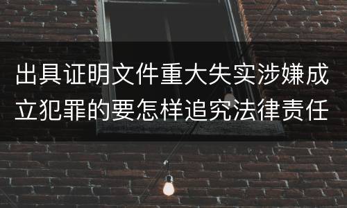 出具证明文件重大失实涉嫌成立犯罪的要怎样追究法律责任