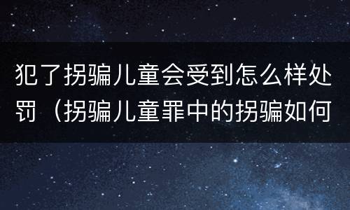 犯了拐骗儿童会受到怎么样处罚（拐骗儿童罪中的拐骗如何认定）
