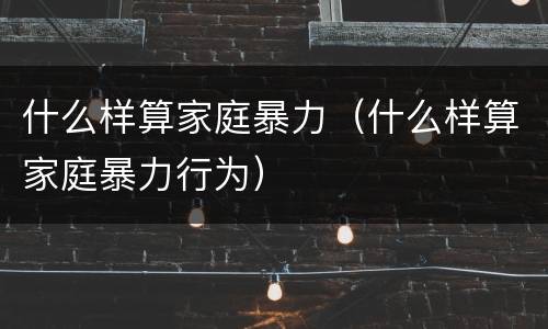 什么样算家庭暴力（什么样算家庭暴力行为）
