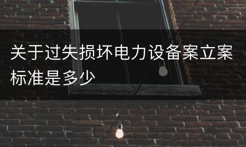 关于过失损坏电力设备案立案标准是多少