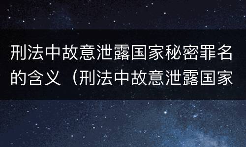 刑法中故意泄露国家秘密罪名的含义（刑法中故意泄露国家秘密罪名的含义是什么）