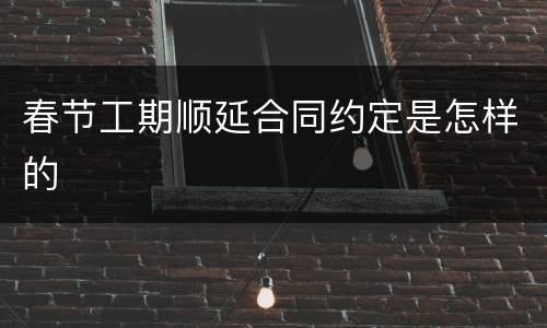 春节工期顺延合同约定是怎样的