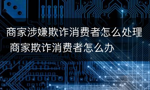 商家涉嫌欺诈消费者怎么处理 商家欺诈消费者怎么办