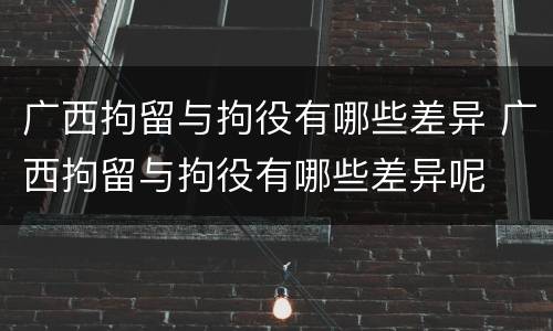 广西拘留与拘役有哪些差异 广西拘留与拘役有哪些差异呢